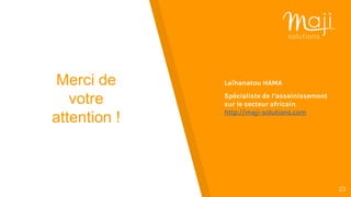 23
Merci de
votre
attention !
Laïhanatou HAMA
Spécialiste de l’assainissement
sur le secteur africain
http://maji-solutions.com
 