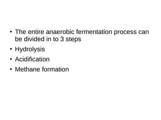 ●
The entire anaerobic fermentation process can
be divided in to 3 steps
●
Hydrolysis
●
Acidification
●
Methane formation
 