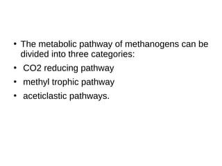 ●
The metabolic pathway of methanogens can be
divided into three categories:
●
CO2 reducing pathway
●
methyl trophic pathway
●
aceticlastic pathways.
 