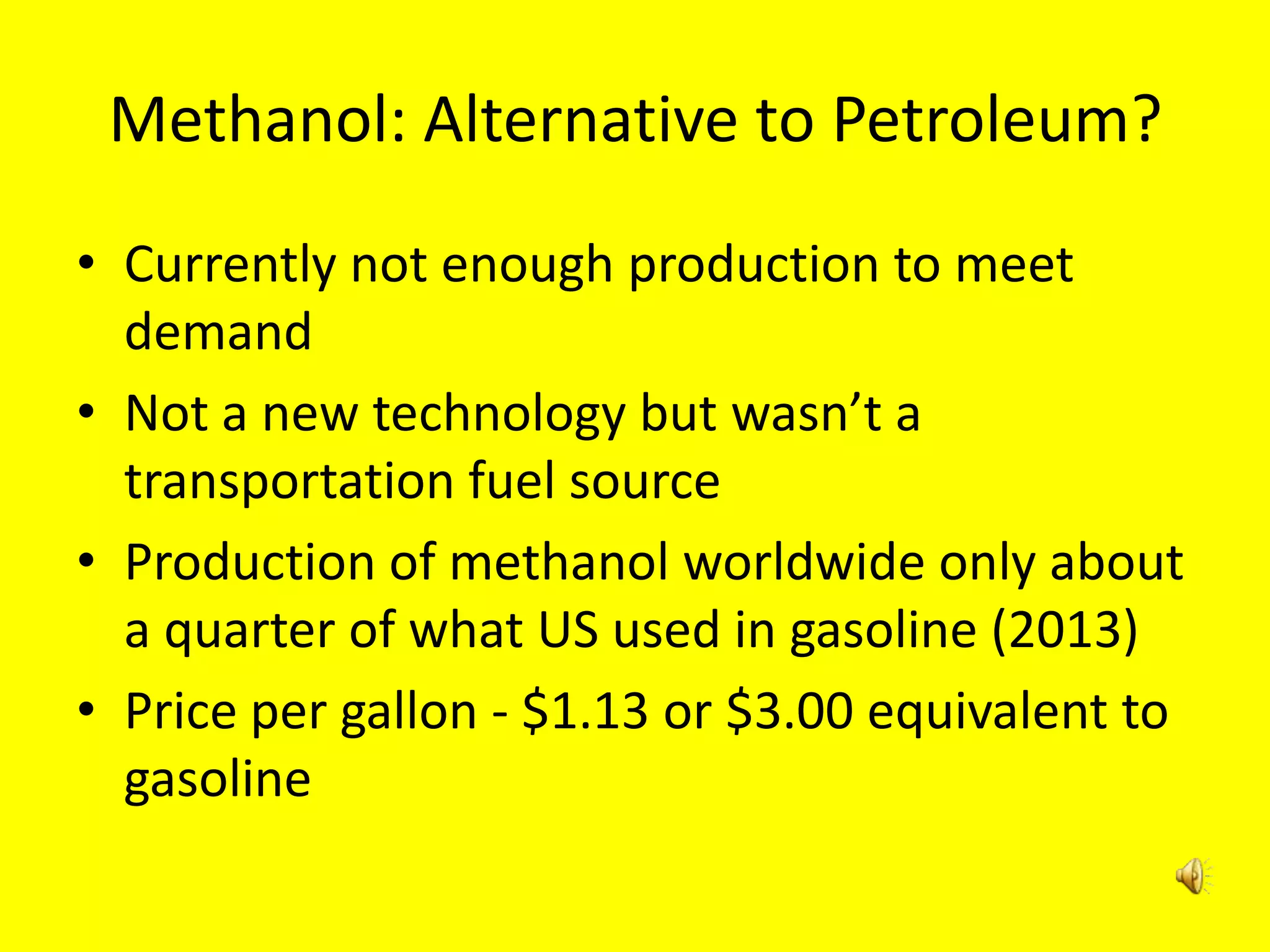 Methanol: Alternative to Petroleum?
• Currently not enough production to meet
demand
• Not a new technology but wasn’t a
transportation fuel source
• Production of methanol worldwide only about
a quarter of what US used in gasoline (2013)
• Price per gallon - $1.13 or $3.00 equivalent to
gasoline
 