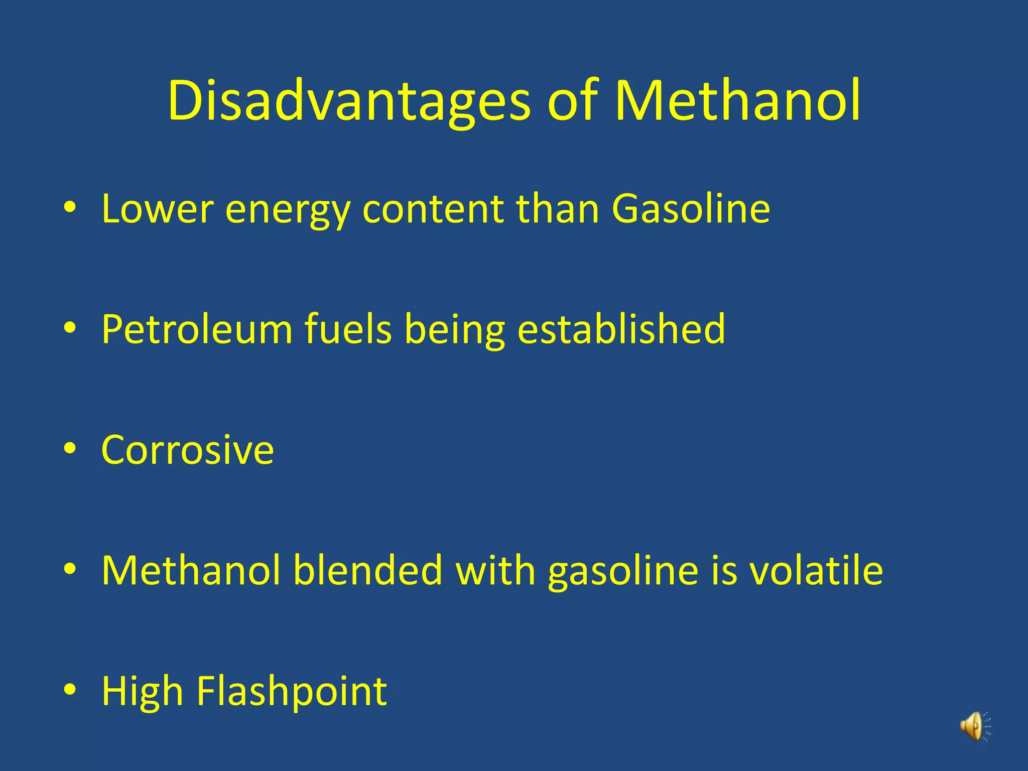 Disadvantages of Methanol
• Lower energy content than Gasoline
• Petroleum fuels being established
• Corrosive
• Methanol blended with gasoline is volatile
• High Flashpoint
 