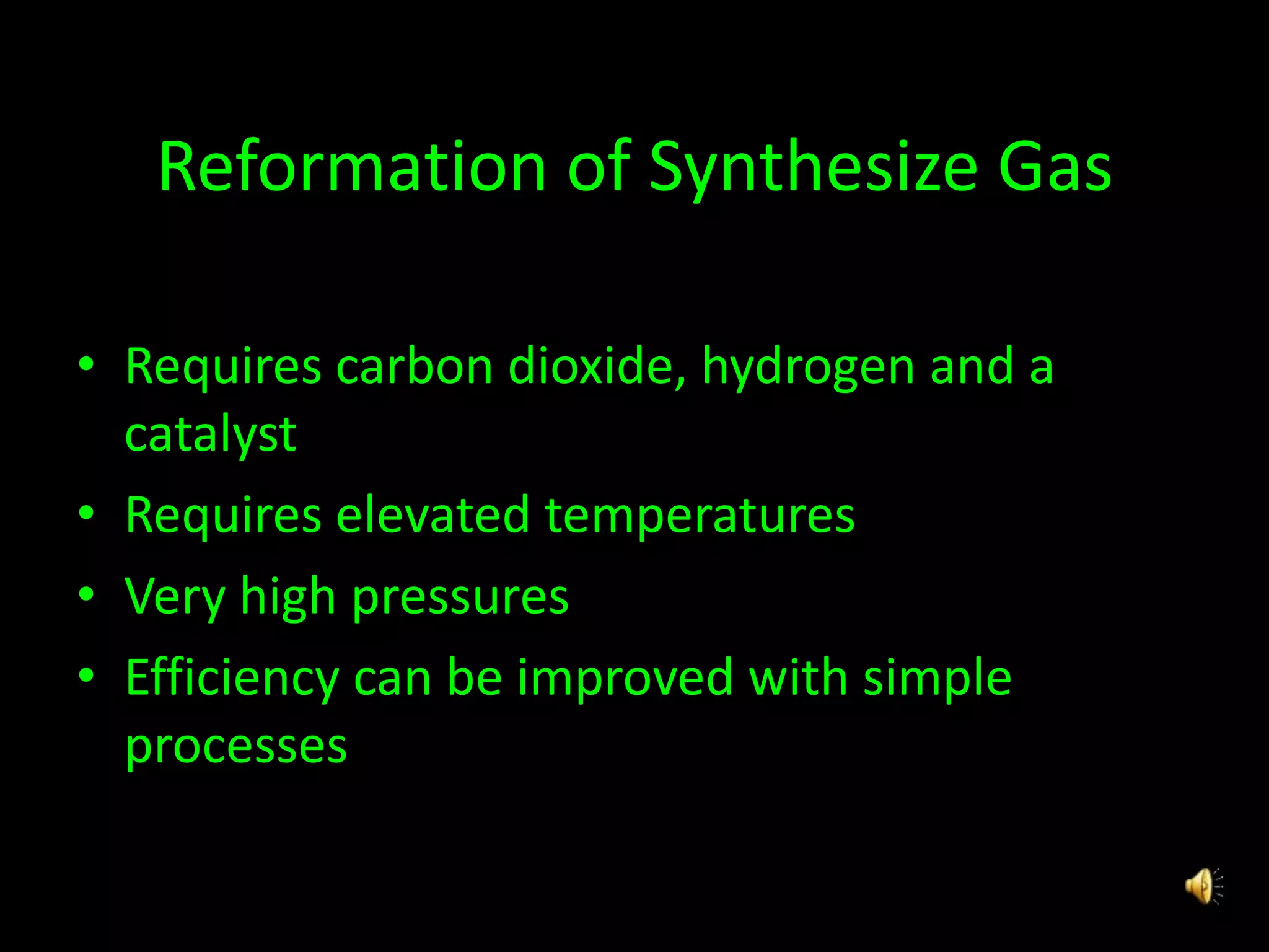 Reformation of Synthesize Gas
• Requires carbon dioxide, hydrogen and a
catalyst
• Requires elevated temperatures
• Very high pressures
• Efficiency can be improved with simple
processes
 