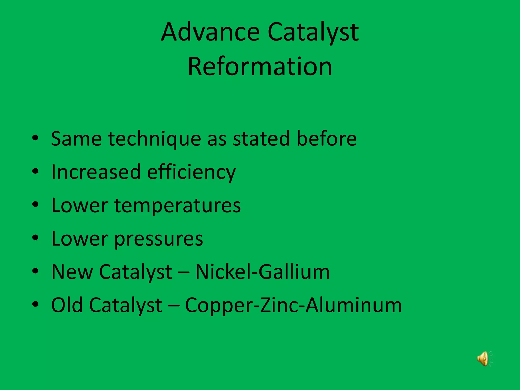 Advance Catalyst
Reformation
• Same technique as stated before
• Increased efficiency
• Lower temperatures
• Lower pressures
• New Catalyst – Nickel-Gallium
• Old Catalyst – Copper-Zinc-Aluminum
 