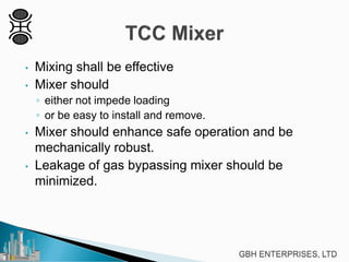 • Mixing shall be effective
• Mixer should
◦ either not impede loading
◦ or be easy to install and remove.
• Mixer should enhance safe operation and be
mechanically robust.
• Leakage of gas bypassing mixer should be
minimized.
 