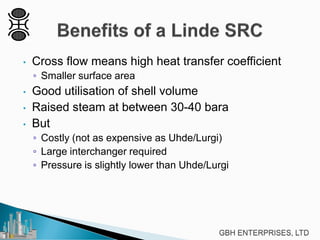 • Cross flow means high heat transfer coefficient
◦ Smaller surface area
• Good utilisation of shell volume
• Raised steam at between 30-40 bara
• But
◦ Costly (not as expensive as Uhde/Lurgi)
◦ Large interchanger required
◦ Pressure is slightly lower than Uhde/Lurgi
 