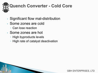 • Significant flow mal-distribution
• Some zones are cold
◦ Can lose reaction
• Some zones are hot
◦ High byproducts levels
◦ High rate of catalyst deactivation
 