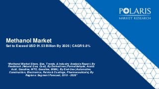 Methanol Market
Set to Exceed USD 91.53 Billion By 2026 | CAGR 9.8%
“Methanol Market Share, Size, Trends, & Industry Analysis Report, By
Feedstock (Natural Gas, Coal), By Derivatives (Formaldehyde, Acetic
Acid, Gasoline, MTO, Gasoline, MMA), By End-Use (Automotive,
Construction, Electronics, Paints & Coatings, Pharmaceuticals), By
Regions: Segment Forecast, 2019 - 2026”
 