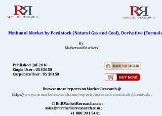 Methanol Market by Feedstock (Natural Gas and Coal), Derivative (Formald
By
MarketsandMarkets
Browse more reports on Market Research @
http://www.rnrmarketresearch.com/reports/materials-chemicals/chemicals .
© RnRMarketResearch.com ;
sales@rnrmarketresearch.com ;
+1 888 391 5441
Published: Jul-2016
Single User : US $5650
Corporate User : US $8150
 