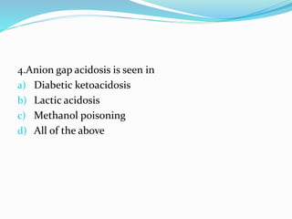 4.Anion gap acidosis is seen in
a) Diabetic ketoacidosis
b) Lactic acidosis
c) Methanol poisoning
d) All of the above
 