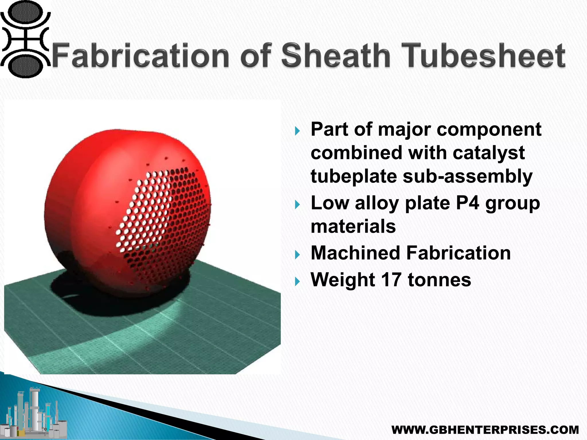  Part of major component
combined with catalyst
tubeplate sub-assembly
 Low alloy plate P4 group
materials
 Machined Fabrication
 Weight 17 tonnes
WWW.GBHENTERPRISES.COM
 