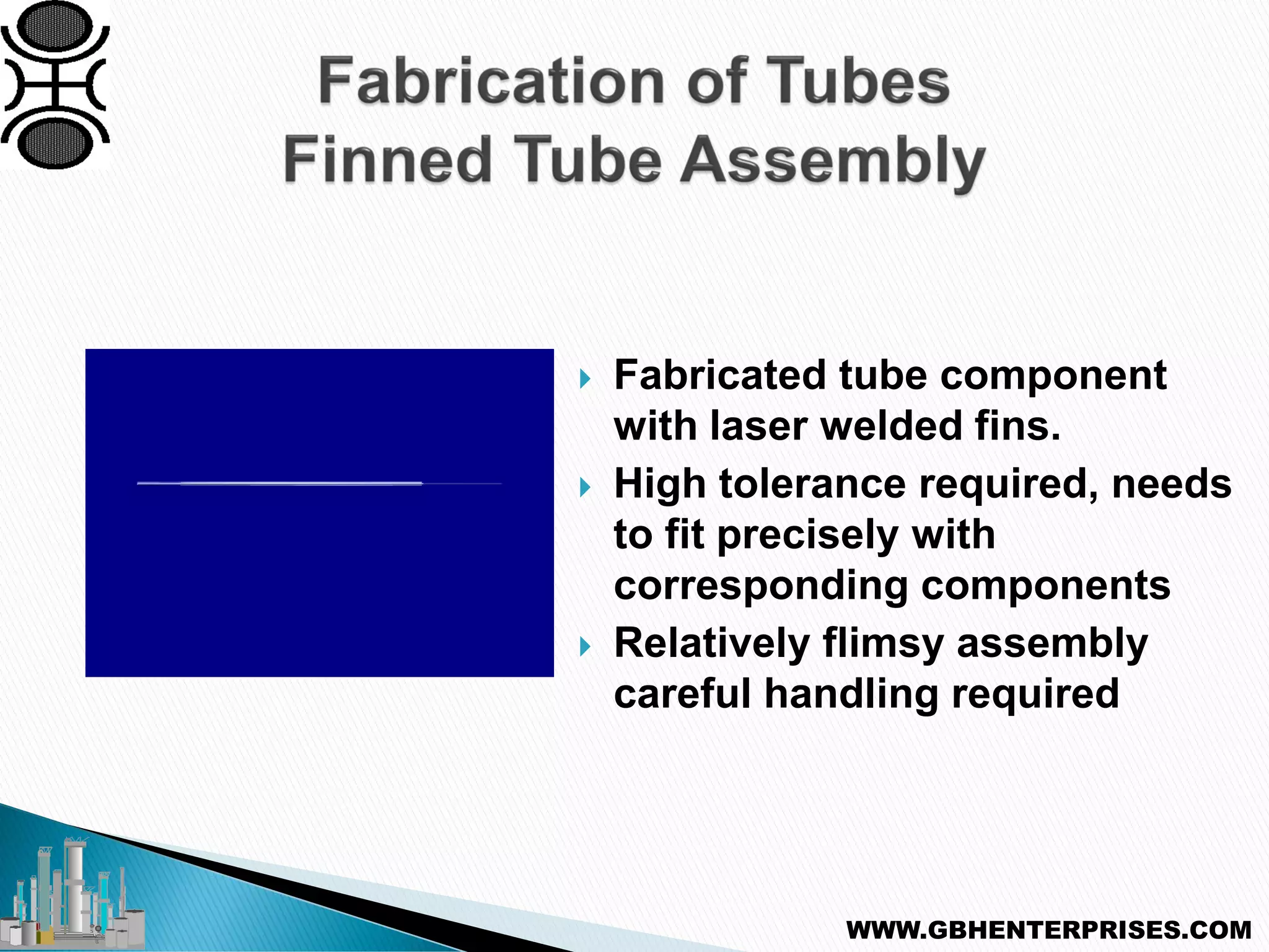  Fabricated tube component
with laser welded fins.
 High tolerance required, needs
to fit precisely with
corresponding components
 Relatively flimsy assembly
careful handling required
WWW.GBHENTERPRISES.COM
 