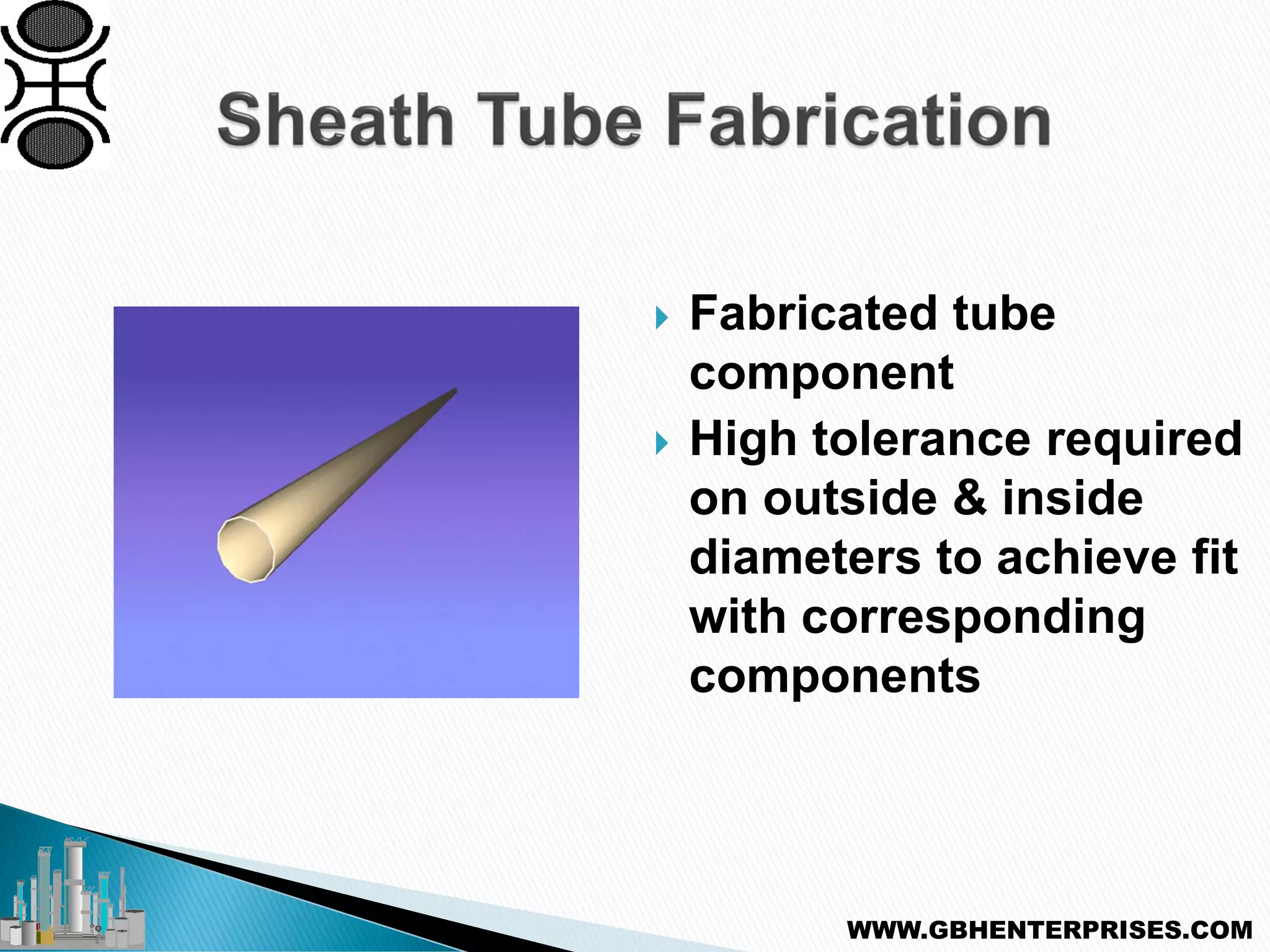  Fabricated tube
component
 High tolerance required
on outside & inside
diameters to achieve fit
with corresponding
components
WWW.GBHENTERPRISES.COM
 