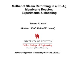 Methanol Steam Reforming in a Pd-Ag Membrane Reactor: Experiments & Modeling Sameer H. Israni (Advisor : Prof. Michael P. Harold) Acknowledgement:  Support by NSF CTS-0521977   