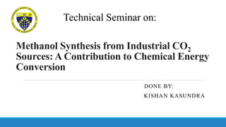 Methanol Synthesis from Industrial CO2
Sources: A Contribution to Chemical Energy
Conversion
DONE BY:
KISHAN KASUNDRA
Technical Seminar on:
 