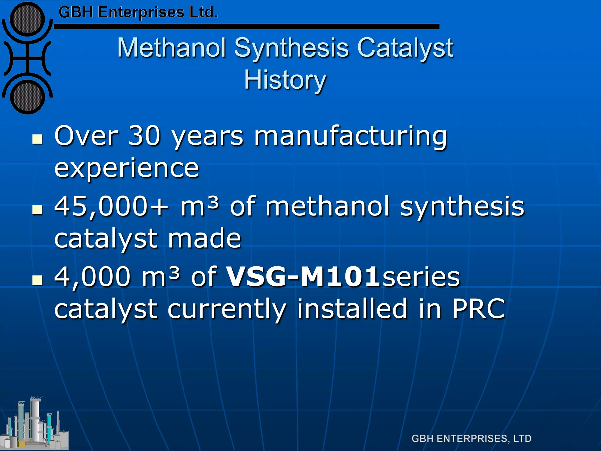 Methanol Synthesis Catalyst
History
 Over 30 years manufacturing
experience
 45,000+ m³ of methanol synthesis
catalyst made
 4,000 m³ of VSG-M101series
catalyst currently installed in PRC
 