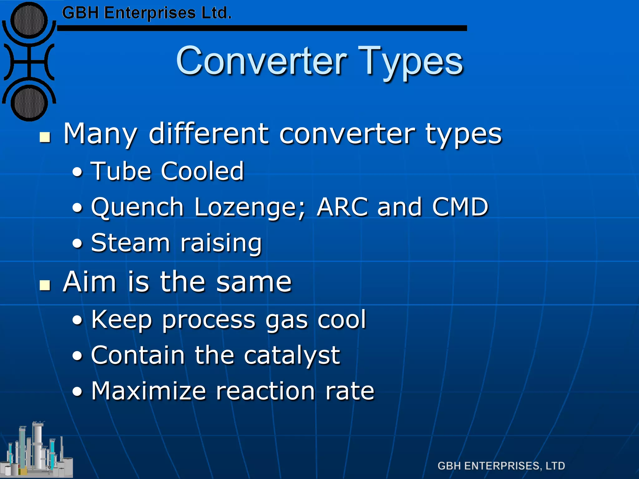 Converter Types
 Many different converter types
• Tube Cooled
• Quench Lozenge; ARC and CMD
• Steam raising
 Aim is the same
• Keep process gas cool
• Contain the catalyst
• Maximize reaction rate
 