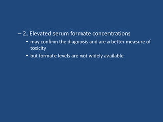 – 2. Elevated serum formate concentrations
• may confirm the diagnosis and are a better measure of
toxicity
• but formate levels are not widely available
 