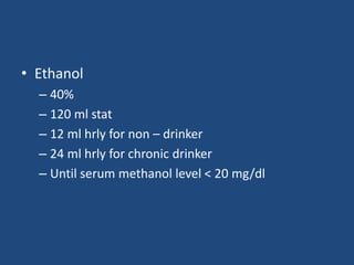 • Ethanol
– 40%
– 120 ml stat
– 12 ml hrly for non – drinker
– 24 ml hrly for chronic drinker
– Until serum methanol level < 20 mg/dl
 