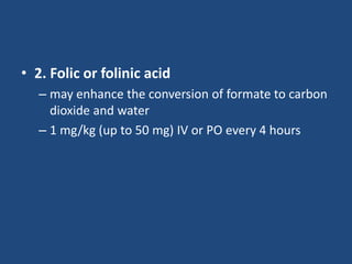 • 2. Folic or folinic acid
– may enhance the conversion of formate to carbon
dioxide and water
– 1 mg/kg (up to 50 mg) IV or PO every 4 hours
 