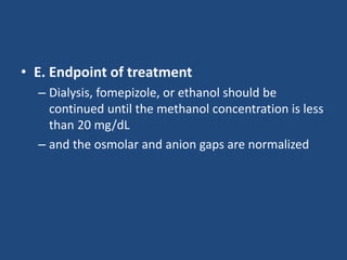 • E. Endpoint of treatment
– Dialysis, fomepizole, or ethanol should be
continued until the methanol concentration is less
than 20 mg/dL
– and the osmolar and anion gaps are normalized
 