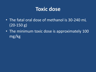 Toxic dose
• The fatal oral dose of methanol is 30-240 mL
(20-150 g)
• The minimum toxic dose is approximately 100
mg/kg
 