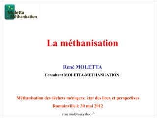 rene.moletta@yahoo.fr
La méthanisation
René MOLETTA
Consultant MOLETTA-METHANISATION
Méthanisation des déchets ménagers: état des lieux et perspectives
Romainville le 30 mai 2012
 