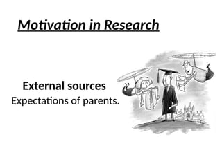 Motivation in Research
External sources
Expectations of parents.
 