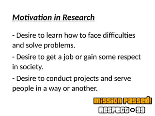 Motivation in Research
- Desire to learn how to face difficulties
and solve problems.
- Desire to get a job or gain some respect
in society.
- Desire to conduct projects and serve
people in a way or another.
 