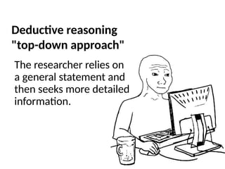 The researcher relies on
a general statement and
then seeks more detailed
information.
Deductive reasoning
"top-down approach"
 