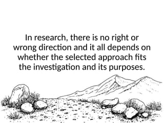 In research, there is no right or
wrong direction and it all depends on
whether the selected approach fits
the investigation and its purposes.
 