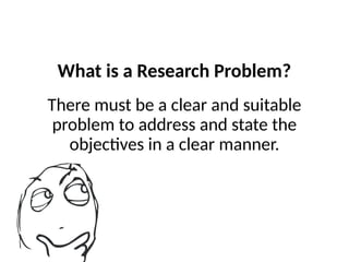 What is a Research Problem?
There must be a clear and suitable
problem to address and state the
objectives in a clear manner.
 