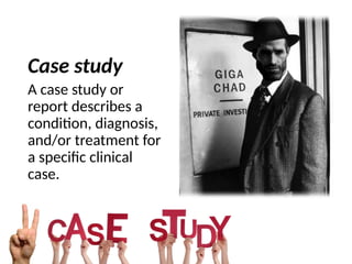 Case study
A case study or
report describes a
condition, diagnosis,
and/or treatment for
a specific clinical
case.
 