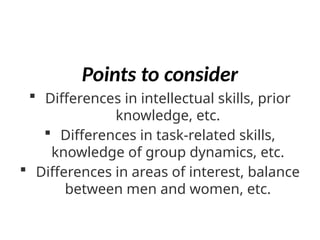  Differences in intellectual skills, prior
knowledge, etc.
 Differences in task-related skills,
knowledge of group dynamics, etc.
 Differences in areas of interest, balance
between men and women, etc.
Points to consider
 