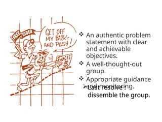  An authentic problem
statement with clear
and achievable
objectives.
 A well-thought-out
group.
 Appropriate guidance
and monitoring.
Last resolve :
dissemble the group.
 