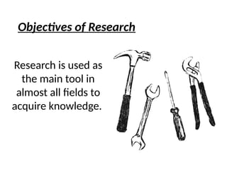 Objectives of Research
Research is used as
the main tool in
almost all fields to
acquire knowledge.
 