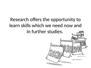 Research offers the opportunity to
learn skills which we need now and
in further studies.
 