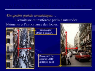c)c) Les éléments de la structure urbaine.Les éléments de la structure urbaine.
-Des qualités spatiales caractéristiques…
L’étroitesse est renforcée par la hauteur des
bâtiments et l’importance des foules.
Washington
Street à Boston.
Boulevard du
colonel LOTFI
à Bab el oued
 