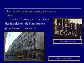 -- Les caractéristiques des façades qui bordent la
voie…
Les caractéristiques particulièresLes caractéristiques particulières
des façades ont de l’importancedes façades ont de l’importance
pour l’identité des voies.pour l’identité des voies.
c)c) Les éléments de la structure urbaine.Les éléments de la structure urbaine.
Rue à Los Angeles
Rue à Bab el oued
 