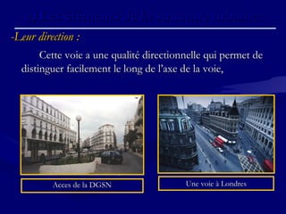 -Leur direction :-Leur direction :
Cette voie a une qualité directionnelle qui permet deCette voie a une qualité directionnelle qui permet de
distinguer facilement le long de l’axe de la voie,distinguer facilement le long de l’axe de la voie,
c)c) Les éléments de la structure urbaine.Les éléments de la structure urbaine.
Une voie à LondresUne voie à LondresAcces de la DGSNAcces de la DGSN
 