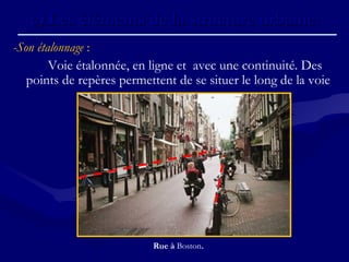 -Son étalonnage :
Voie étalonnée, en ligne et avec une continuité. Des
points de repères permettent de se situer le long de la voie
c)c) Les éléments de la structure urbaine.Les éléments de la structure urbaine.
Rue à Boston.
 