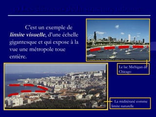c)c) Les éléments de la structure urbaine.Les éléments de la structure urbaine.
C’est un exemple de
limite visuelle, d’une échelle
gigantesque et qui expose à la
vue une métropole toue
entière.
Le lac Michigan de
Chicago
La miditérané comme
limite naturelle
 