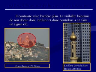 Il contraste avec l’arrière plan. La visibilité lointaineIl contraste avec l’arrière plan. La visibilité lointaine
de son dôme doré brillant et doré contribue à en fairede son dôme doré brillant et doré contribue à en faire
un signal clé.un signal clé.
c)c) Les éléments de la structure urbaine.Les éléments de la structure urbaine.
Le dôme doré de StateLe dôme doré de State
House à BostonHouse à Boston
Notre damme d’AfriqueNotre damme d’Afrique
 