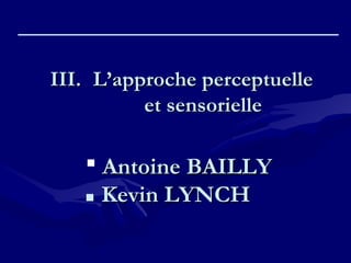 III.III. L’approche perceptuelleL’approche perceptuelle
et sensorielleet sensorielle
 Antoine BAILLYAntoine BAILLY
 Kevin LYNCHKevin LYNCH
 