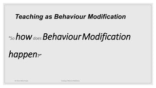Teaching as Behaviour Modification
“So howdoes BehaviourModification
happen?”
Dr. Marwa Mekni-Toujani Teaching as Behaviour Modification
 