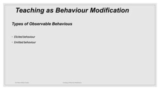 Teaching as Behaviour Modification
Types of Observable Behavious
◦ Elicited behaviour
◦ Emitted behaviour
Dr. Marwa Mekni-Toujani Teaching as Behaviour Modification
 