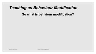 Teaching as Behaviour Modification
So what is behviour modification?
Dr. Marwa Mekni-Toujani Teaching as Behaviour Modification
 