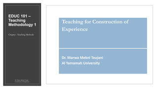 EDUC 101 –
Teaching
Methodology 1
Chapter : Teaching Methods
Teaching for Construction of
Experience
Dr. Marwa Mekni Toujani
Al Yamamah University
Dr. Marwa Mekni-Toujani Teaching for
Construction of Experience
 