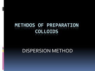 METHDOS OF PREPARATION
       COLLOIDS


  DISPERSION METHOD
 