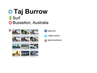 Taj Burrow
Surf
Busselton, Australia
                   tajburrow

                   TajBurrowAus

                   tajburrowdotcom
 
