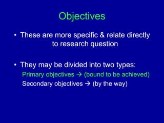 Objectives
• These are more specific & relate directly
to research question
• They may be divided into two types:
Primary objectives  (bound to be achieved)
Secondary objectives  (by the way)
 